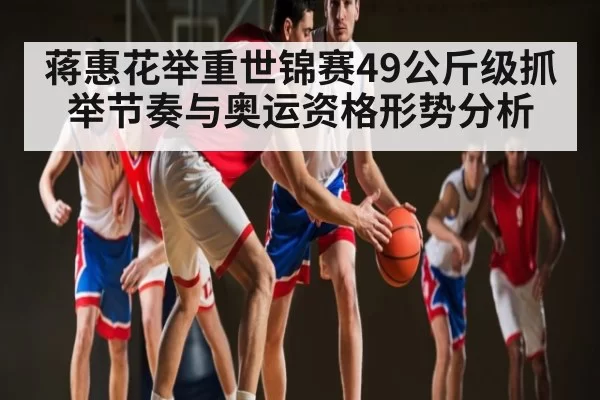 蒋惠花举重世锦赛49公斤级抓举节奏与奥运资格形势分析