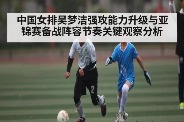 中国女排吴梦洁强攻能力升级与亚锦赛备战阵容节奏关键观察分析