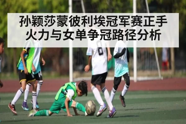 孙颖莎蒙彼利埃冠军赛正手火力与女单争冠路径分析